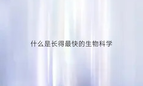 什么是长得最快的生物科学