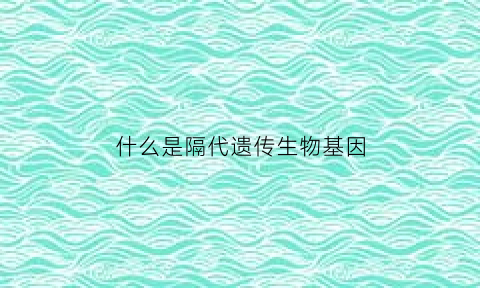 什么是隔代遗传生物基因(隔代遗传怎么理解)