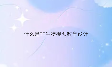 什么是非生物视频教学设计(非生物是指什么的物体)