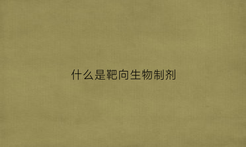 什么是靶向生物制剂(靶向生物制剂是什么意思)