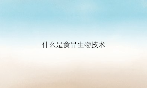 什么是食品生物技术(什么是食品生物技术概论)