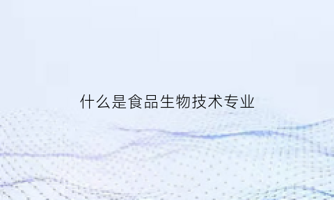 什么是食品生物技术专业(食品生物技术专业就业前景)