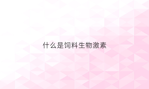 什么是饲料生物激素(饲料激素是什么东西)