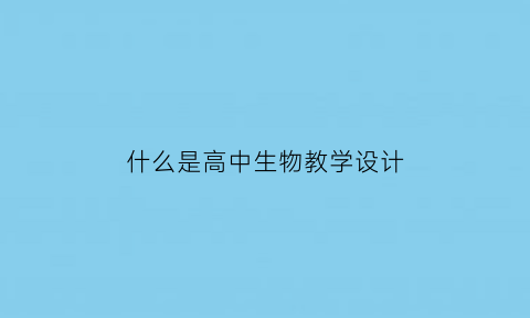 什么是高中生物教学设计(高中生物教学设计方案参考模板)