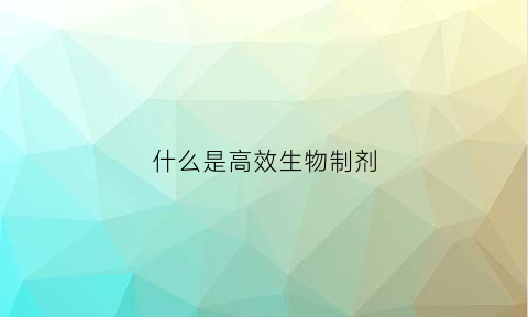 什么是高效生物制剂(生物制剂有效率)