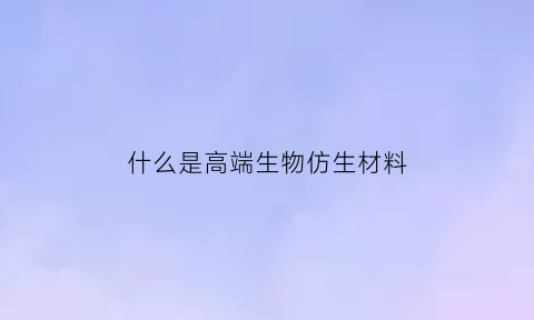 什么是高端生物仿生材料(生物仿生产品)