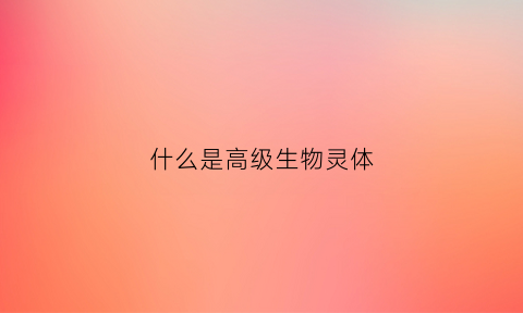 什么是高级生物灵体(什么是高级生物灵体图片)