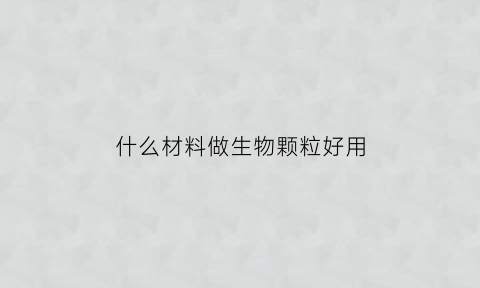 什么材料做生物颗粒好用(生物颗粒哪种材料的好)