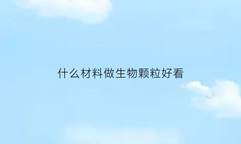 什么材料做生物颗粒好看(生物颗粒燃料哪种木料好)