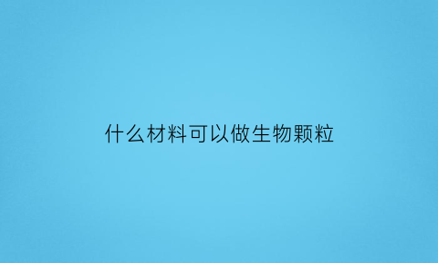 什么材料可以做生物颗粒(生物质颗粒什么材质好)