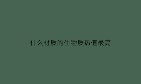 什么材质的生物质热值最高(什么材料产热)