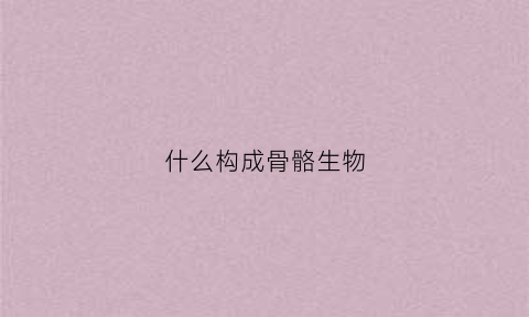 什么构成骨骼生物(构成骨的结构为)