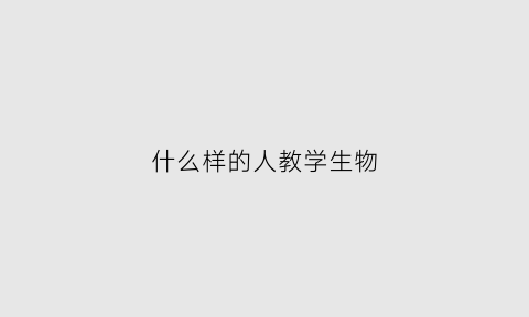 什么样的人教学生物(什么样的人适合学生物学)
