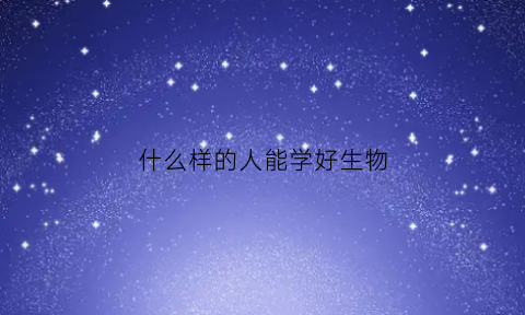 什么样的人能学好生物(什么样的生物学家)