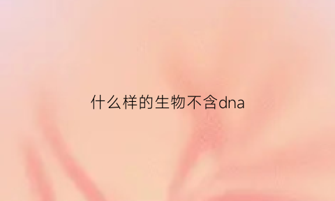 什么样的生物不含dna(不含有dna的细胞器有哪些)