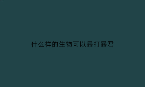 什么样的生物可以暴打暴君(什么生物能秒杀霸王龙)