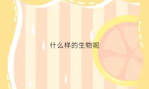 什么样的生物呢(什么样的生物)