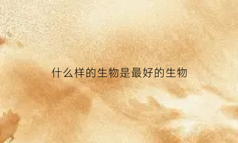 什么样的生物是最好的生物