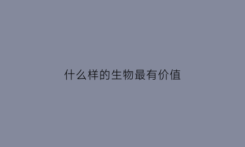 什么样的生物最有价值(什么生物最贵)