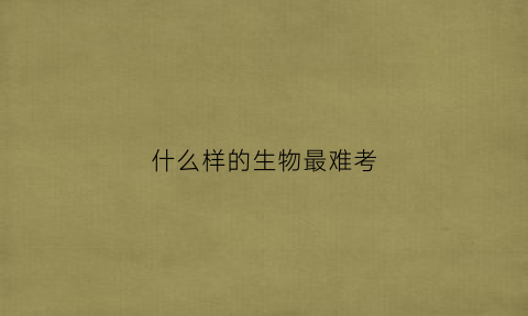 什么样的生物最难考(生物最难的知识点)