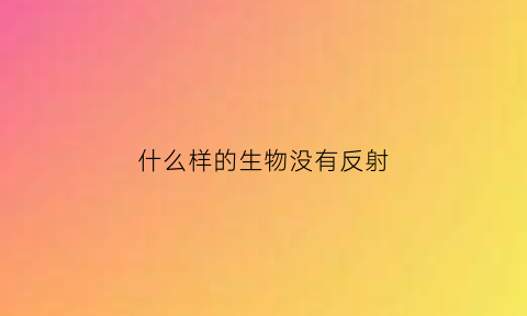 什么样的生物没有反射