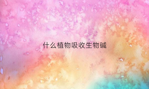什么植物吸收生物碱(什么植物含生物碱)