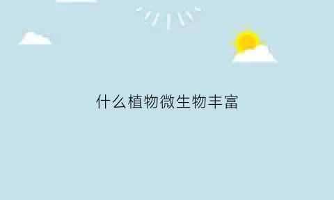 什么植物微生物丰富(哪些微生物和植物有关系)