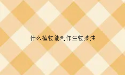 什么植物能制作生物柴油(牛人自制生物柴油配方)