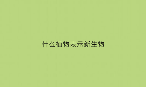 什么植物表示新生物(有名的新生植物)