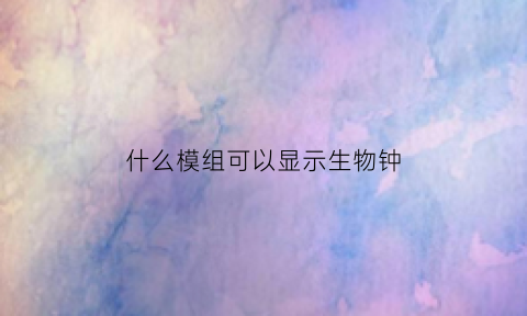 什么模组可以显示生物钟(生物钟软件准吗)
