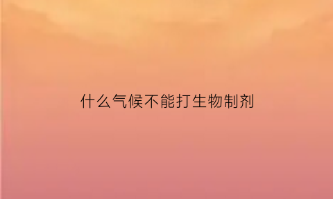 什么气候不能打生物制剂(什么气候不能打生物制剂呢)