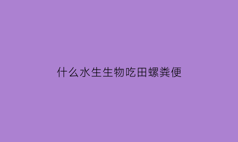 什么水生生物吃田螺粪便(什么动物吃田螺)