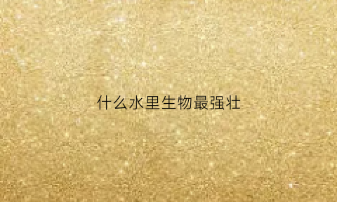 什么水里生物最强壮(什么水里生物最强壮呢)