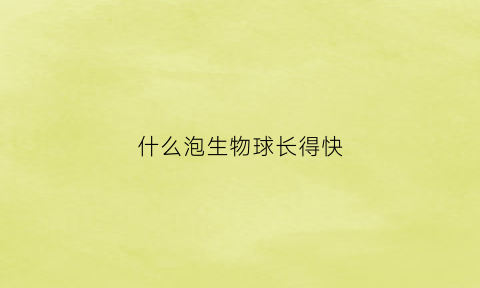 什么泡生物球长得快