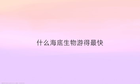 什么海底生物游得最快