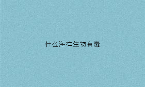 什么海样生物有毒(海边什么生物有毒)