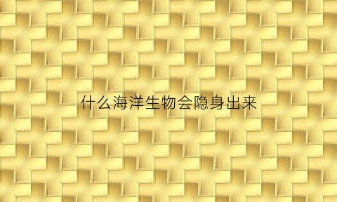 什么海洋生物会隐身出来(海洋生物中谁)