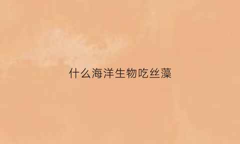 什么海洋生物吃丝藻(什么海洋生物吃海藻)