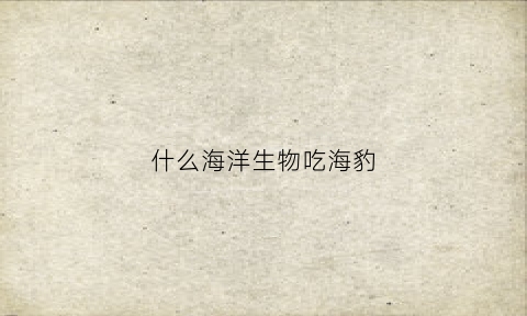 什么海洋生物吃海豹(什么海洋动物吃海蛇)