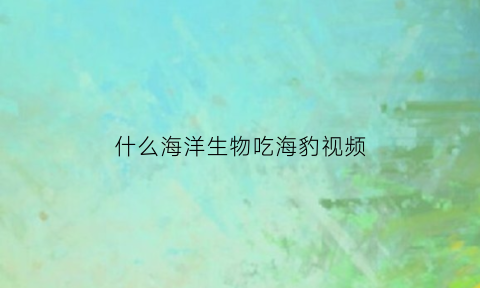 什么海洋生物吃海豹视频(吃海豹的生物)