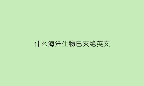 什么海洋生物已灭绝英文(海洋里已经灭绝的动物有哪些)