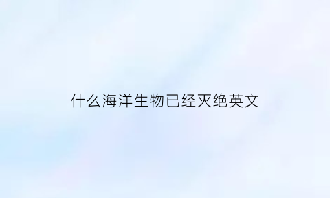什么海洋生物已经灭绝英文(哪些海洋生物濒临灭绝)