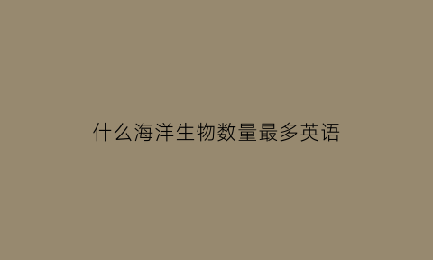 什么海洋生物数量最多英语(海洋生物中最多的生物是)