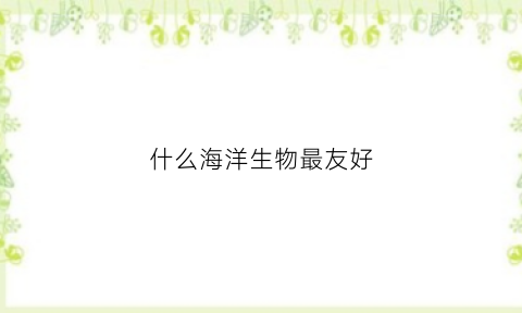 什么海洋生物最友好(什么海洋生物最好吃)