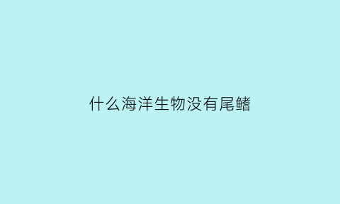 什么海洋生物没有尾鳍(没有尾巴的海鱼)