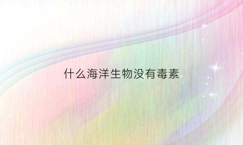 什么海洋生物没有毒素(海洋里没有什么)