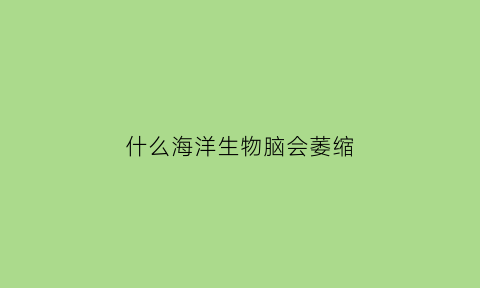 什么海洋生物脑会萎缩(什么海洋生物脑会萎缩死亡)