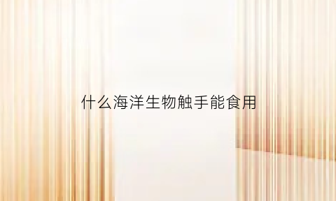 什么海洋生物触手能食用(有触手的海洋生物)