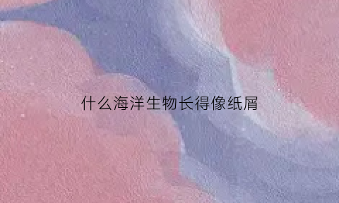 什么海洋生物长得像纸屑