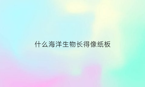 什么海洋生物长得像纸板